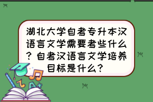 湖北大学自考专升本汉语言文学需要考些什么？自考汉语言文学培养目标是什么？