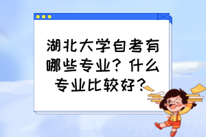 湖北大学自考有哪些专业？什么专业比较好？