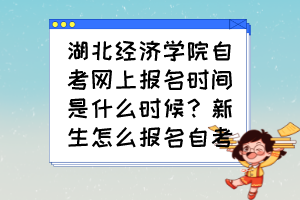 湖北经济学院自考网上报名时间是什么时候？新生怎么报名自考？