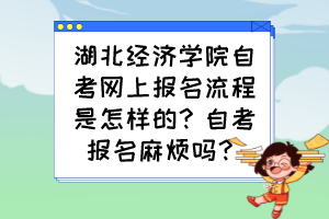 湖北经济学院自考网上报名流程是怎样的？自考报名麻烦吗？