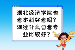 湖北经济学院自考本科好考吗？湖经什么自考专业比较好？