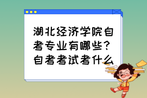 湖北经济学院自考专业有哪些?自考考试考什么? 湖北经济学院自考专业有哪些?自考考试考什么?