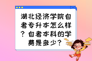 湖北经济学院自考专升本怎么样？自考本科的学费是多少？