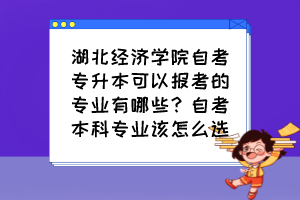 湖北经济学院自考专升本可以报考的专业有哪些?自考本科专业该怎么选? 湖北经济学院自考专升本可以报考的专业有哪些?自考本科专业该怎么选?