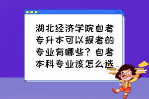 湖北经济学院自考专升本可以报考的专业有哪些？自考本科专业该怎么选？