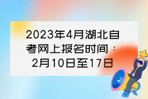 2023年4月湖北自考网上报名时间:2月10日至17日 2023年4月湖北自考网上报名时间:2月10日至17日