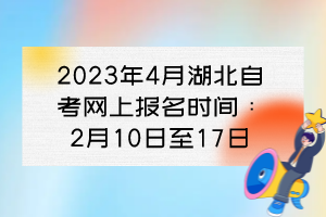 2023年4月湖北自考网上报名时间：2月10日至17日