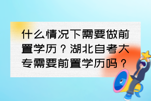 什么情况下需要做前置学历？湖北自考大专需要前置学历吗？