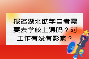 报名湖北助学自考需要去学校上课吗？对工作有没有影响？