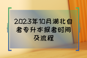 2023年10月湖北自考专升本报考时间及流程 2023年10月湖北自考专升本报考时间及流程