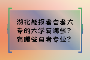 湖北能报考自考大专的大学有哪些？有哪些自考专业？