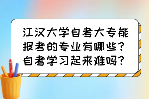 江汉大学自考大专能报考的专业有哪些?自考学习起来难吗? 江汉大学自考大专能报考的专业有哪些?自考学习起来难吗?