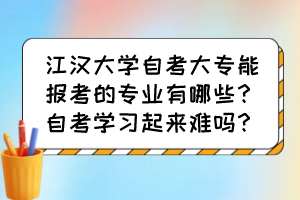 江汉大学自考大专能报考的专业有哪些？自考学习起来难吗？