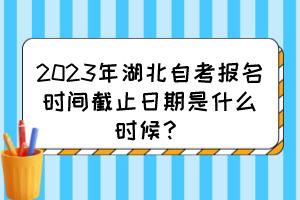 2023年湖北自考报名时间截止日期是什么时候？