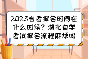 2023自考报名时间在什么时候？湖北自学考试报名流程麻烦吗？