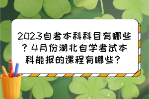 2023自考本科科目有哪些?4月份湖北自学考试本科能报的课程有哪些? 2023自考本科科目有哪些?4月份湖北自学考试本科能报的课程有哪些?