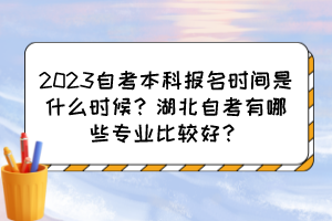 2023自考本科报名时间是什么时候?湖北自考有哪些专业比较好? 2023自考本科报名时间是什么时候?湖北自考有哪些专业比较好?