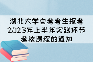 湖北大学自考考生报考2023年上半年实践环节考核课程的通知 湖北大学自考考生报考2023年上半年实践环节考核课程的通知