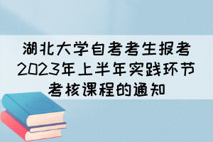 湖北大学自考考生报考2023年上半年实践环节考核课程的通知