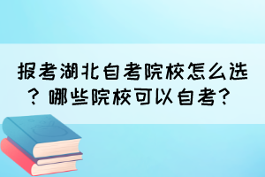 报考湖北自考院校怎么选？哪些院校可以自考？