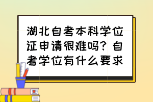 湖北自考本科学位证申请很难吗?自考学位有什么要求? 湖北自考本科学位证申请很难吗?自考学位有什么要求?