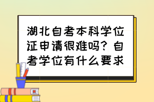 湖北自考本科学位证申请很难吗？自考学位有什么要求？