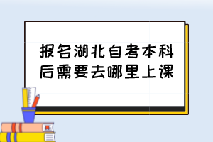 报名湖北自考本科后需要去哪里上课？