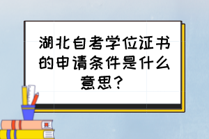 湖北自考学位证书的申请条件是什么意思？