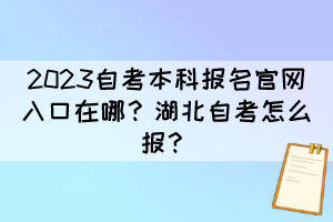 2023自考本科报名官网入口在哪？湖北自考怎么报？