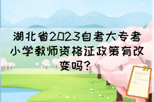 湖北省2023自考大专考小学教师资格证政策有改变吗？