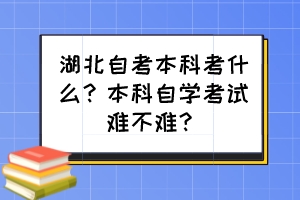 湖北自考本科考什么？本科自学考试难不难？