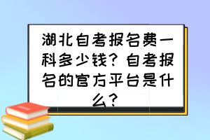 湖北自考报名费一科多少钱？自考报名的官方平台是什么？