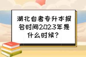 湖北自考专升本报名时间2023年是什么时候? 湖北自考专升本报名时间2023年是什么时候?