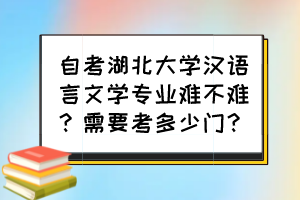 自考湖北大学汉语言文学专业难不难？需要考多少门？