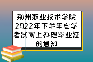 荆州职业技术学院2022年下半年自学考试网上办理毕业证的通知