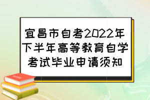 宜昌市自考2022年下半年高等教育自学考试毕业申请须知 宜昌市自考2022年下半年高等教育自学考试毕业申请须知