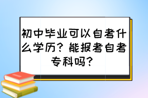 初中毕业可以自考什么学历？能报考自考专科吗？