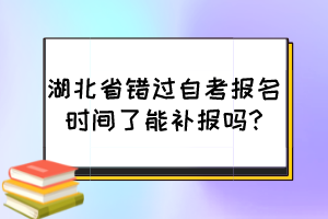 湖北省错过自考报名时间了能补报吗?