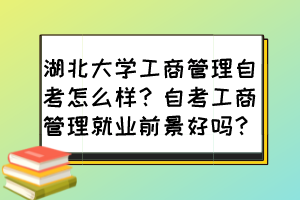 湖北大学工商管理自考怎么样？自考工商管理就业前景好吗？