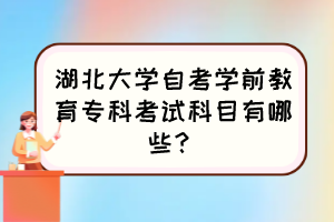 湖北大学自考学前教育专科考试科目有哪些? 湖北大学自考学前教育专科考试科目有哪些?