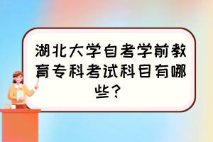 湖北大学自考学前教育专科考试科目有哪些？