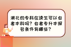 湖北的专科在读生可以自考本科吗？自考专升本报名条件有哪些？