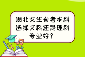 湖北女生自考本科选择文科还是理科专业好? 湖北女生自考本科选择文科还是理科专业好?