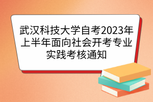 武汉科技大学自考2023年上半年面向社会开考专业实践考核通知