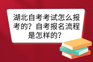 湖北自考考试怎么报考的？自考报名流程是怎样的？