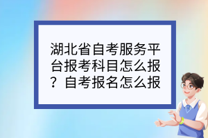 湖北省自考服务平台报考科目怎么报？自考报名怎么报？