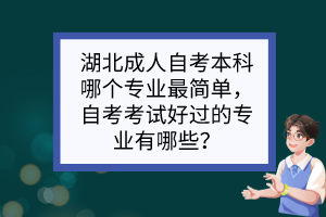 湖北成人自考本科哪个专业最简单,自考考试好过的专业有哪些? 湖北成人自考本科哪个专业最简单,自考考试好过的专业有哪些?