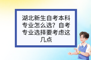 湖北新生自考本科专业怎么选？自考专业选择要考虑这几点