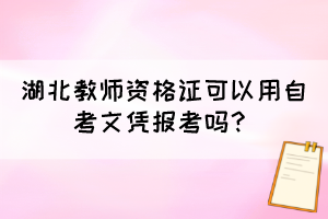 湖北教师资格证可以用自考文凭报考吗? 湖北教师资格证可以用自考文凭报考吗?