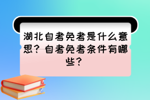 湖北自考免考是什么意思？自考免考条件有哪些？